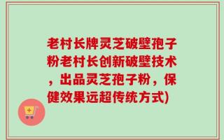 老村长牌灵芝破壁孢子粉老村长创新破壁技术，出品灵芝孢子粉，保健效果远超传统方式)