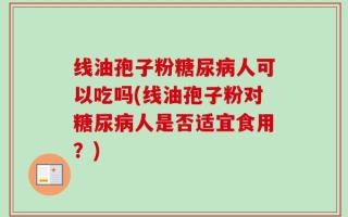 线油孢子粉糖尿病人可以吃吗(线油孢子粉对糖尿病人是否适宜食用？)