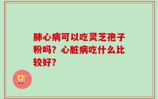 肺心病可以吃灵芝孢子粉吗？心脏病吃什么比较好？