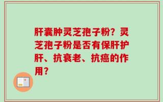 肝囊肿灵芝孢子粉？灵芝孢子粉是否有保肝护肝、抗衰老、抗癌的作用？