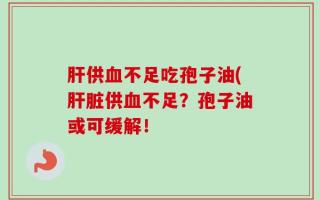肝供血不足吃孢子油(肝脏供血不足？孢子油或可缓解！