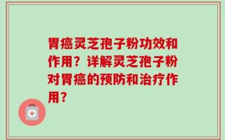 胃癌灵芝孢子粉功效和作用？详解灵芝孢子粉对胃癌的预防和治疗作用？