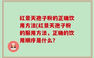 红景天孢子粉的正确饮用方法(红景天孢子粉的服用方法，正确的饮用顺序是什么？