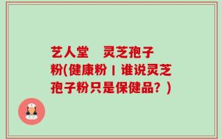 艺人堂   灵芝孢子粉(健康粉丨谁说灵芝孢子粉只是保健品？)