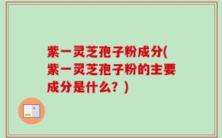 紫一灵芝孢子粉成分(紫一灵芝孢子粉的主要成分是什么？)