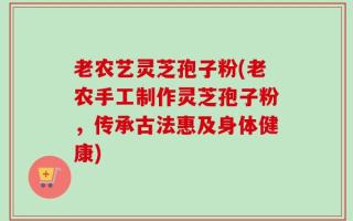 老农艺灵芝孢子粉(老农手工制作灵芝孢子粉，传承古法惠及身体健康)