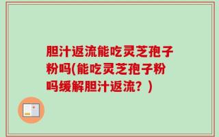 胆汁返流能吃灵芝孢子粉吗(能吃灵芝孢子粉吗缓解胆汁返流？)