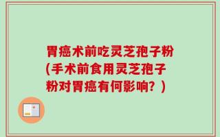 胃癌术前吃灵芝孢子粉(手术前食用灵芝孢子粉对胃癌有何影响？)