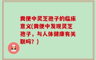 粪便中灵芝孢子的临床意义(粪便中发现灵芝孢子，与人体健康有关联吗？)