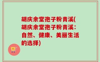 胡庆余堂孢子粉青溪(胡庆余堂孢子粉青溪：自然、健康、美丽生活的选择)