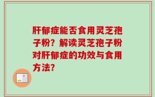 肝郁症能否食用灵芝孢子粉？解读灵芝孢子粉对肝郁症的功效与食用方法？