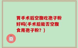 胃手术后空腹吃孢子粉好吗(手术后能否空腹食用孢子粉？)