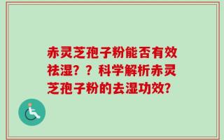 赤灵芝孢子粉能否有效祛湿？？科学解析赤灵芝孢子粉的去湿功效？