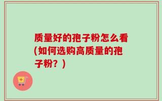 质量好的孢子粉怎么看(如何选购高质量的孢子粉？)