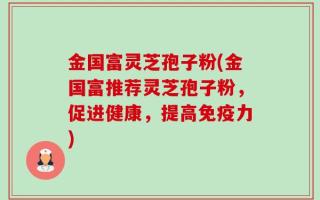 金国富灵芝孢子粉(金国富推荐灵芝孢子粉，促进健康，提高免疫力)