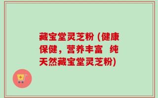 藏宝堂灵芝粉 (健康保健，营养丰富  纯天然藏宝堂灵芝粉)