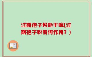过期孢子粉能干嘛(过期孢子粉有何作用？)