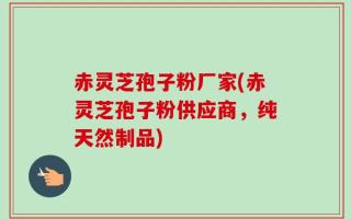 赤灵芝孢子粉厂家(赤灵芝孢子粉供应商，纯天然制品)