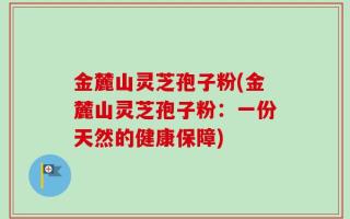 金麓山灵芝孢子粉(金麓山灵芝孢子粉：一份天然的健康保障)