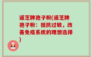 遥芝牌孢子粉(遥芝牌孢子粉：抵抗过敏，改善免疫系统的理想选择)