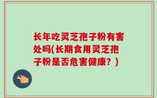 长年吃灵芝孢子粉有害处吗(长期食用灵芝孢子粉是否危害健康？)