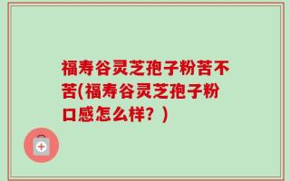福寿谷灵芝孢子粉苦不苦(福寿谷灵芝孢子粉口感怎么样？)