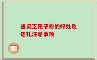 送灵芝孢子粉的好处及送礼注意事项