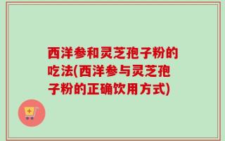 西洋参和灵芝孢子粉的吃法(西洋参与灵芝孢子粉的正确饮用方式)