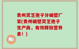贵州灵芝孢子分破壁厂家(贵州破壁灵芝孢子生产商，有效释放营养素！)