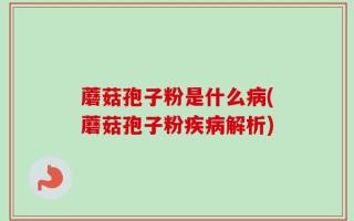 蘑菇孢子粉是什么病(蘑菇孢子粉疾病解析)