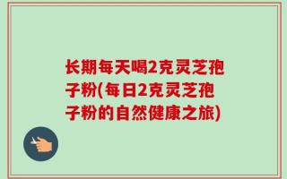 长期每天喝2克灵芝孢子粉(每日2克灵芝孢子粉的自然健康之旅)