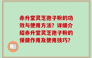 赤升堂灵芝孢子粉的功效与使用方法？详细介绍赤升堂灵芝孢子粉的保健作用及使用技巧？