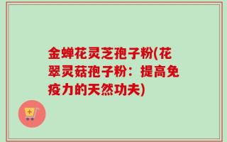 金蝉花灵芝孢子粉(花翠灵菇孢子粉：提高免疫力的天然功夫)
