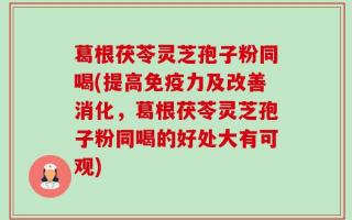 葛根茯苓灵芝孢子粉同喝(提高免疫力及改善消化，葛根茯苓灵芝孢子粉同喝的好处大有可观)