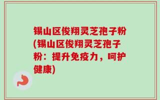 锡山区俊翔灵芝孢子粉(锡山区俊翔灵芝孢子粉：提升免疫力，呵护健康)