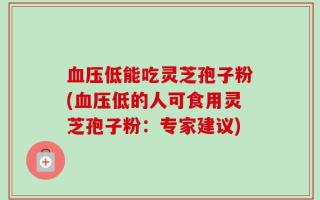 血压低能吃灵芝孢子粉(血压低的人可食用灵芝孢子粉：专家建议)