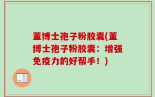 董博士孢子粉胶囊(董博士孢子粉胶囊：增强免疫力的好帮手！)