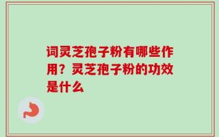 词灵芝孢子粉有哪些作用？灵芝孢子粉的功效是什么