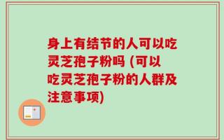 身上有结节的人可以吃灵芝孢子粉吗 (可以吃灵芝孢子粉的人群及注意事项)