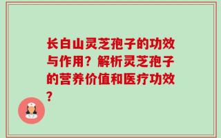 长白山灵芝孢子的功效与作用？解析灵芝孢子的营养价值和医疗功效？