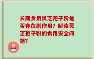 长期食用灵芝孢子粉是否存在副作用？解读灵芝孢子粉的食用安全问题？