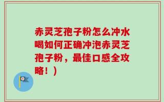 赤灵芝孢子粉怎么冲水喝如何正确冲泡赤灵芝孢子粉，最佳口感全攻略！)