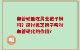 血管硬能吃灵芝孢子粉吗？探讨灵芝孢子粉对血管硬化的作用？