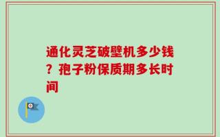 通化灵芝破壁机多少钱？孢子粉保质期多长时间