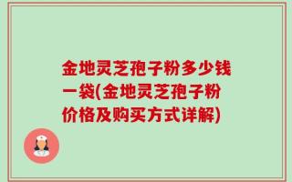 金地灵芝孢子粉多少钱一袋(金地灵芝孢子粉价格及购买方式详解)