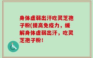 身体虚弱出汗吃灵芝孢子粉(提高免疫力，缓解身体虚弱出汗，吃灵芝孢子粉！