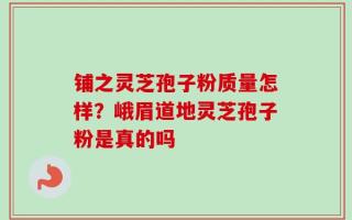 铺之灵芝孢子粉质量怎样？峨眉道地灵芝孢子粉是真的吗