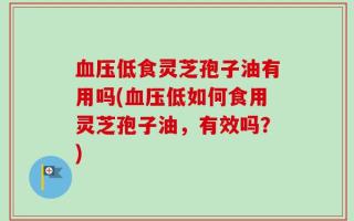 血压低食灵芝孢子油有用吗(血压低如何食用灵芝孢子油，有效吗？)