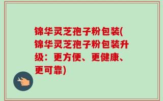 锦华灵芝孢子粉包装(锦华灵芝孢子粉包装升级：更方便、更健康、更可靠)