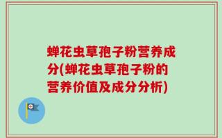 蝉花虫草孢子粉营养成分(蝉花虫草孢子粉的营养价值及成分分析)